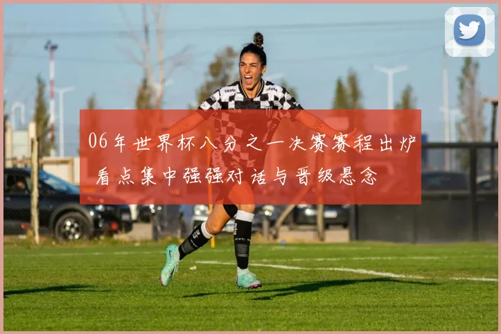 06年世界杯八分之一决赛赛程出炉 看点集中强强对话与晋级悬念