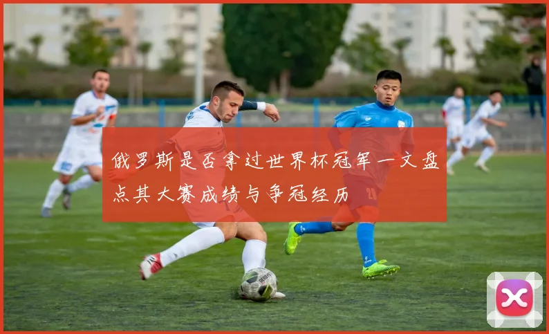 俄罗斯是否拿过世界杯冠军一文盘点其大赛成绩与争冠经历