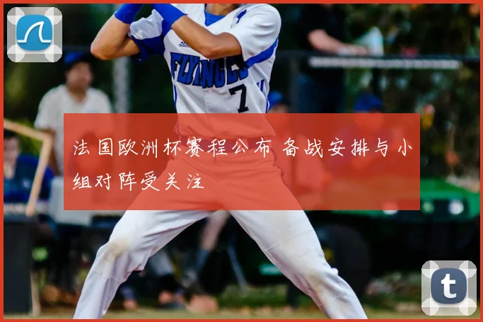 法国欧洲杯赛程公布 备战安排与小组对阵受关注