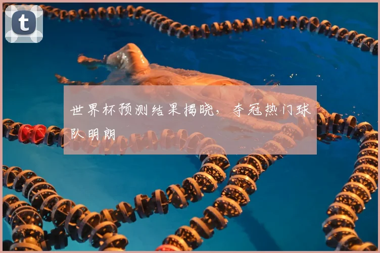 世界杯预测结果揭晓,夺冠热门球队明朗
