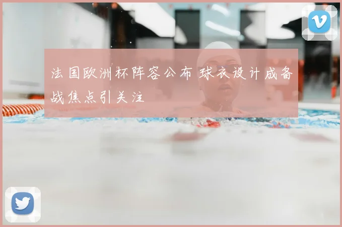 法国欧洲杯阵容公布 球衣设计成备战焦点引关注