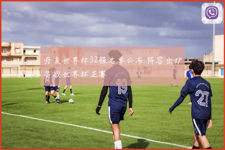 丹麦世界杯32强名单公布 阵容出炉备战世界杯正赛