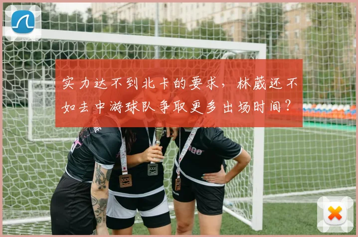 实力达不到北卡的要求,林葳还不如去中游球队争取更多出场时间?