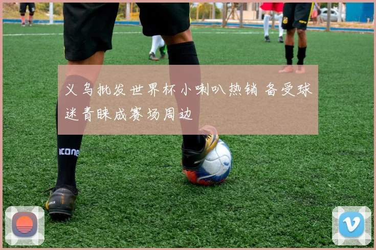义乌批发世界杯小喇叭热销 备受球迷青睐成赛场周边