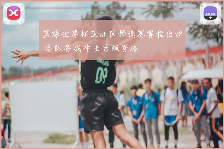 篮球世界杯亚洲区预选赛赛程出炉 各队备战冲击晋级资格