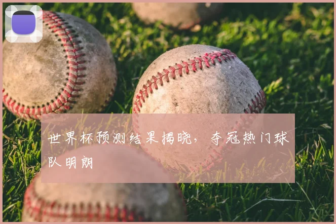 世界杯预测结果揭晓,夺冠热门球队明朗