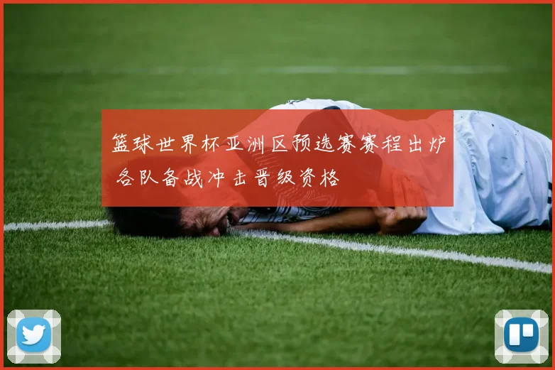 篮球世界杯亚洲区预选赛赛程出炉 各队备战冲击晋级资格