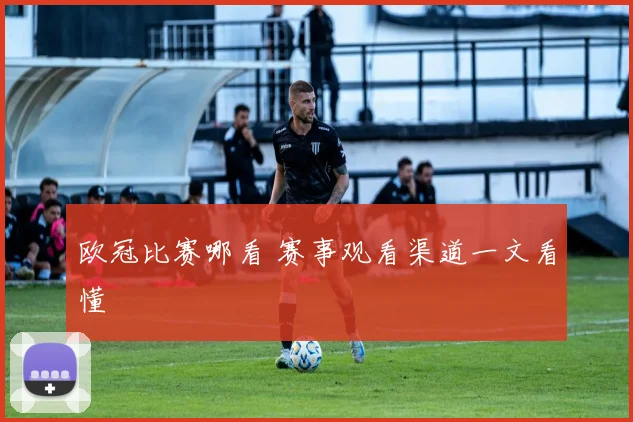 欧冠比赛哪看 赛事观看渠道一文看懂