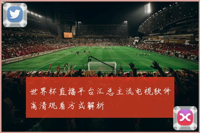 世界杯直播平台汇总主流电视软件高清观看方式解析