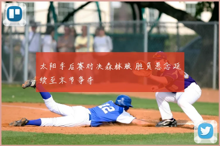 太阳季后赛对决森林狼 胜负悬念延续至末节争夺