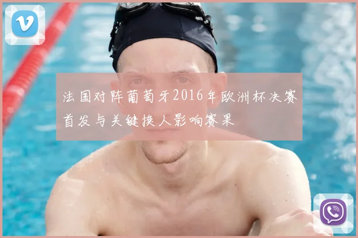 法国对阵葡萄牙2016年欧洲杯决赛首发与关键换人影响赛果