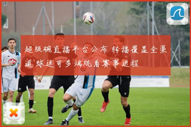 超级碗直播平台公布 转播覆盖全渠道 球迷可多端观看赛事进程