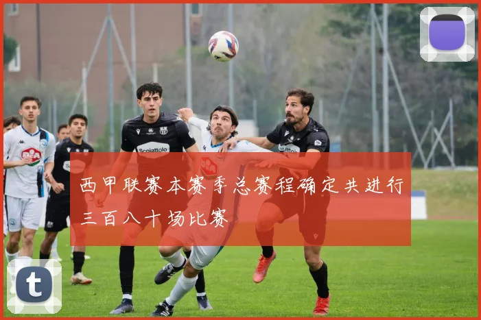 西甲联赛本赛季总赛程确定共进行三百八十场比赛