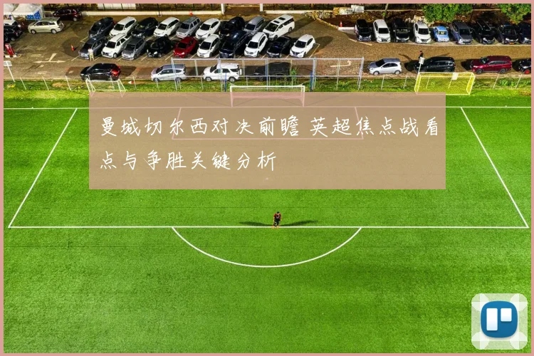 曼城切尔西对决前瞻 英超焦点战看点与争胜关键分析