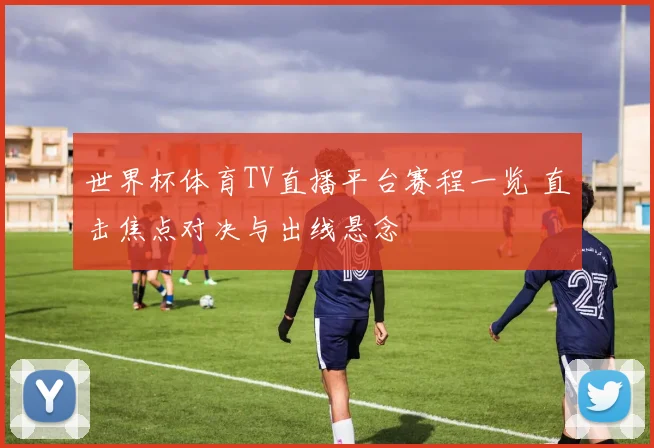 世界杯体育TV直播平台赛程一览 直击焦点对决与出线悬念