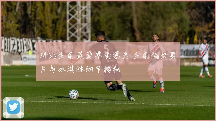 科比生前最爱零食曝光 生前偏好薯片与冰淇淋细节揭秘