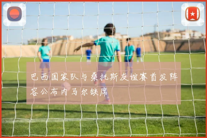 巴西国家队与桑托斯友谊赛首发阵容公布内马尔缺席