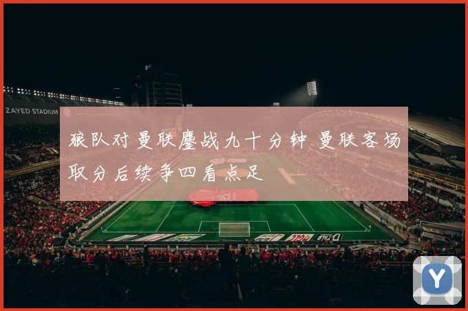 狼队对曼联鏖战九十分钟 曼联客场取分后续争四看点足