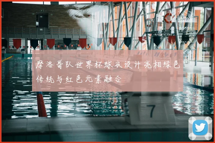 摩洛哥队世界杯球衣设计亮相绿色传统与红色元素融合