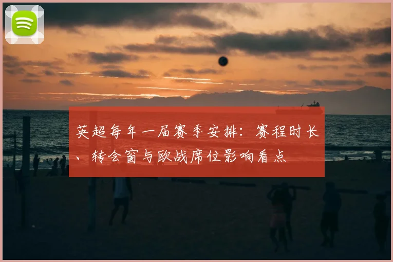 英超每年一届赛季安排：赛程时长、转会窗与欧战席位影响看点