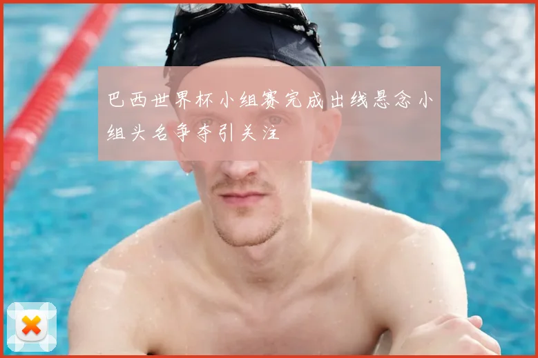 巴西世界杯小组赛完成出线悬念小组头名争夺引关注