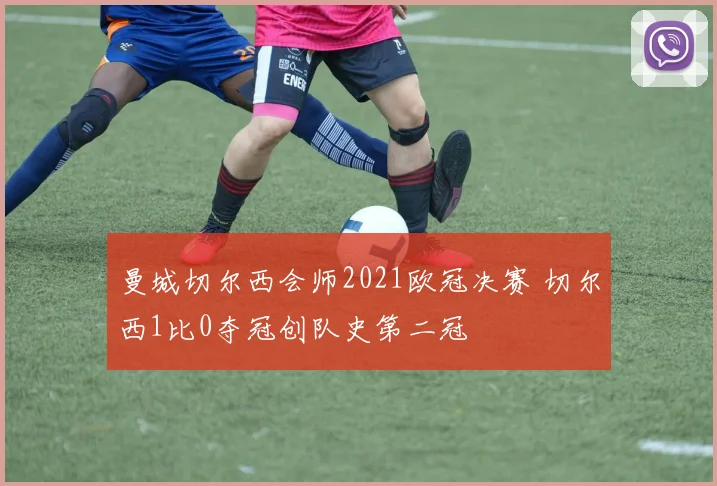 曼城切尔西会师2021欧冠决赛 切尔西1比0夺冠创队史第二冠