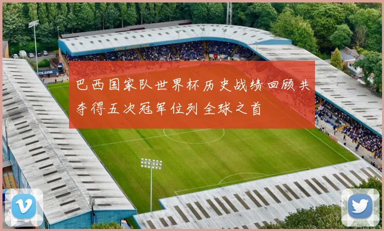 巴西国家队世界杯历史战绩回顾共夺得五次冠军位列全球之首