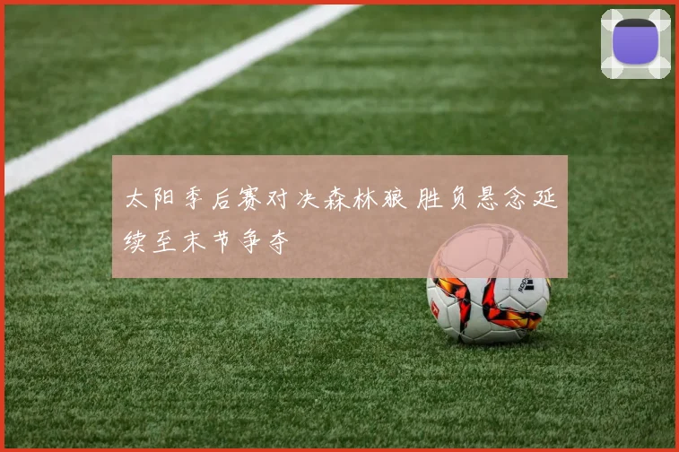 太阳季后赛对决森林狼 胜负悬念延续至末节争夺