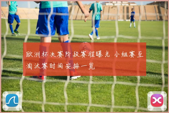 欧洲杯决赛阶段赛程曝光 小组赛至淘汰赛时间安排一览