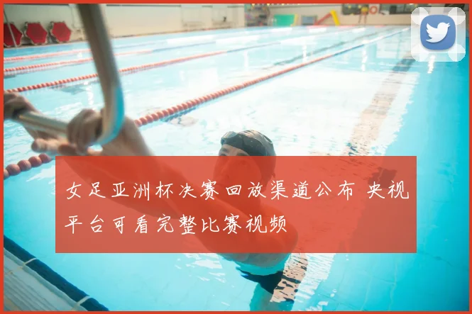 女足亚洲杯决赛回放渠道公布 央视平台可看完整比赛视频