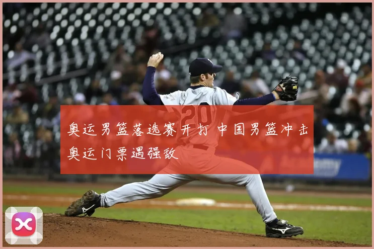 奥运男篮落选赛开打 中国男篮冲击奥运门票遇强敌