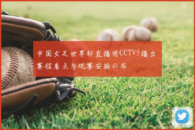 中国女足世界杯直播将CCTV5播出 赛程看点与观赛安排公布