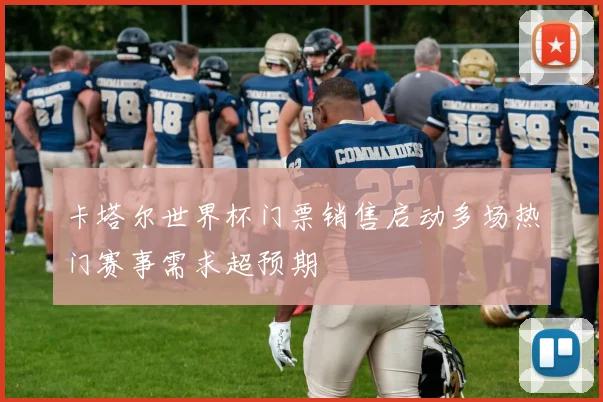 卡塔尔世界杯门票销售启动多场热门赛事需求超预期