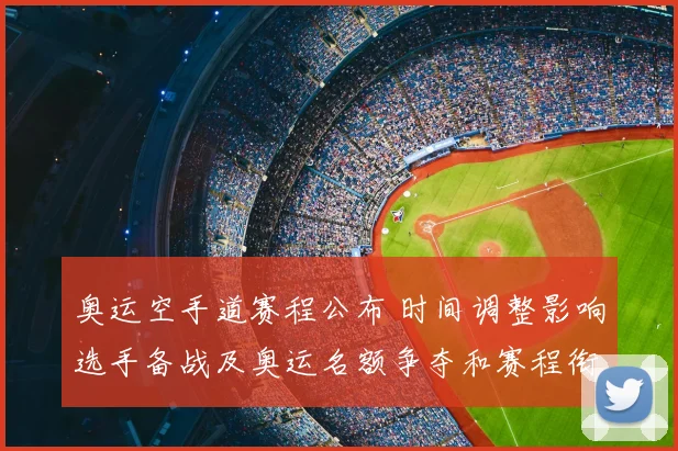 奥运空手道赛程公布 时间调整影响选手备战及奥运名额争夺和赛程衔接