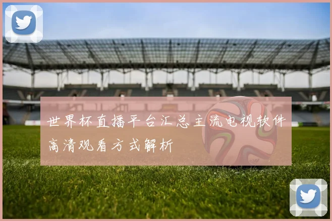 世界杯直播平台汇总主流电视软件高清观看方式解析