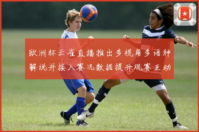 欧洲杯云雀直播推出多视角多语种解说并接入赛况数据提升观赛互动