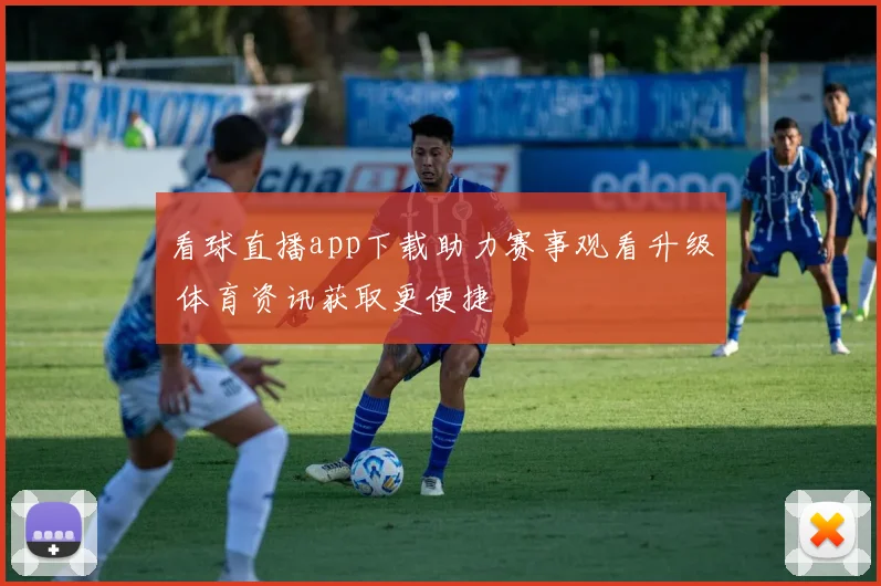 看球直播app下载助力赛事观看升级 体育资讯获取更便捷