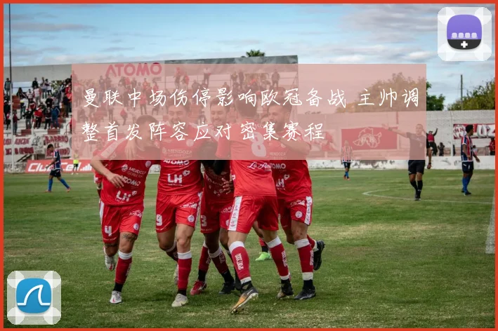 曼联中场伤停影响欧冠备战 主帅调整首发阵容应对密集赛程