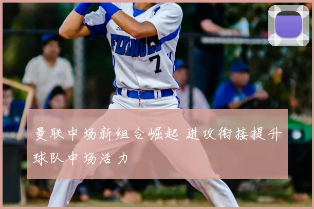 曼联中场新组合崛起 进攻衔接提升球队中场活力