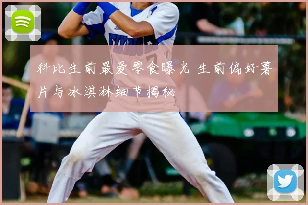 科比生前最爱零食曝光 生前偏好薯片与冰淇淋细节揭秘