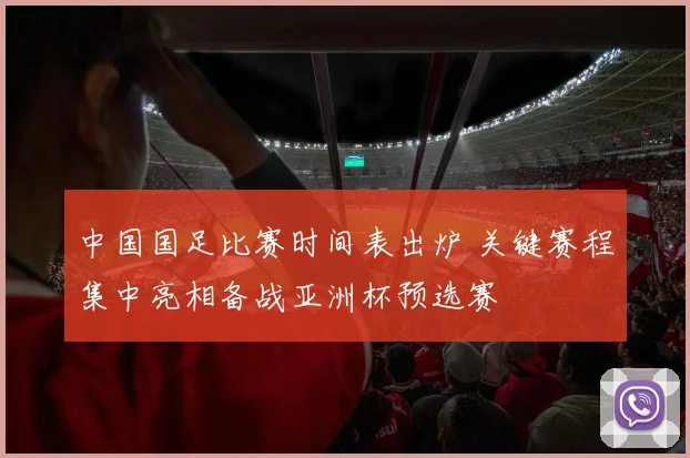 中国国足比赛时间表出炉 关键赛程集中亮相备战亚洲杯预选赛