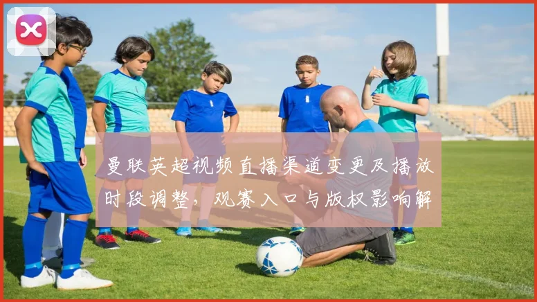 曼联英超视频直播渠道变更及播放时段调整，观赛入口与版权影响解读