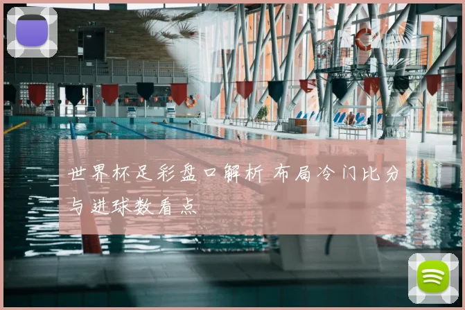 世界杯足彩盘口解析 布局冷门比分与进球数看点