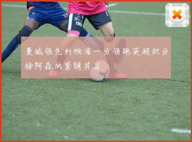 曼城领先利物浦一分领跑英超积分榜阿森纳紧随其后