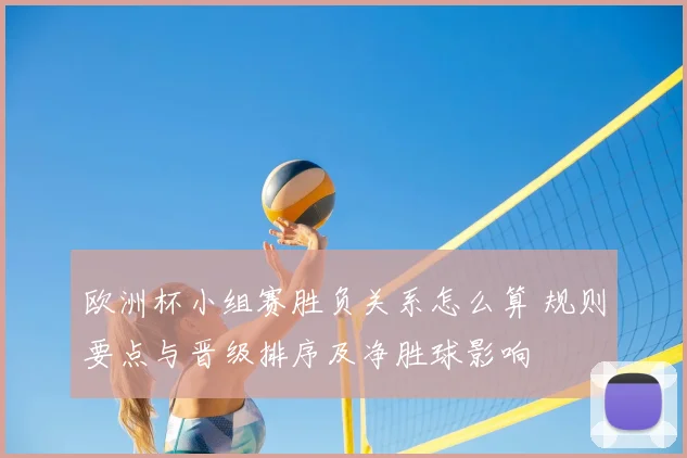 欧洲杯小组赛胜负关系怎么算 规则要点与晋级排序及净胜球影响