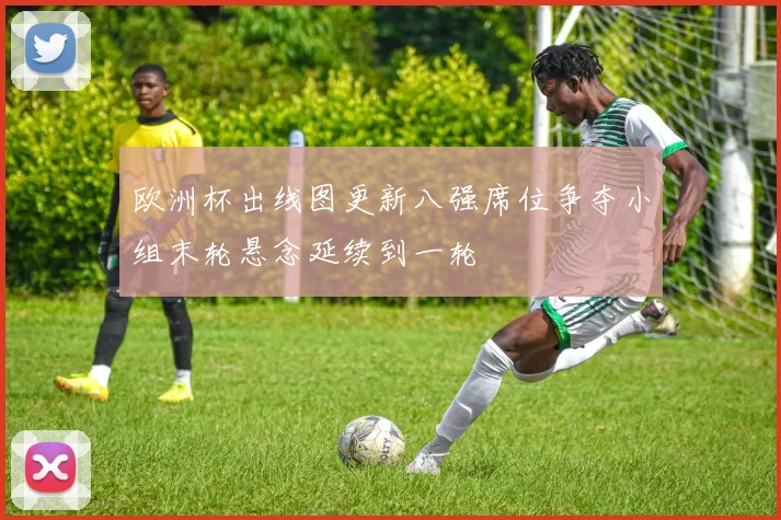 欧洲杯出线图更新八强席位争夺小组末轮悬念延续到一轮