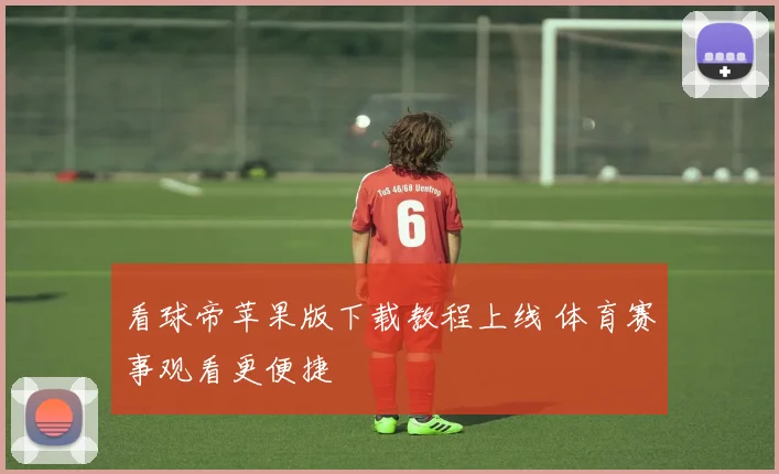 看球帝苹果版下载教程上线 体育赛事观看更便捷