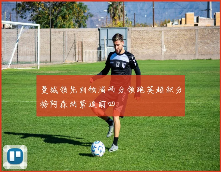 曼城领先利物浦两分领跑英超积分榜阿森纳紧追前四