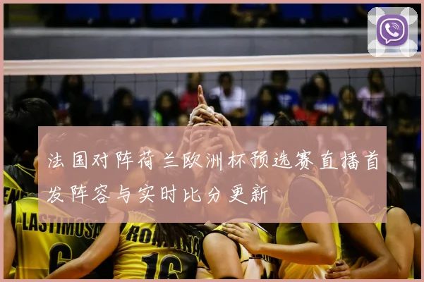 法国对阵荷兰欧洲杯预选赛直播首发阵容与实时比分更新