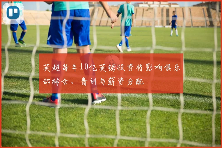 英超每年10亿英镑投资将影响俱乐部转会、青训与薪资分配